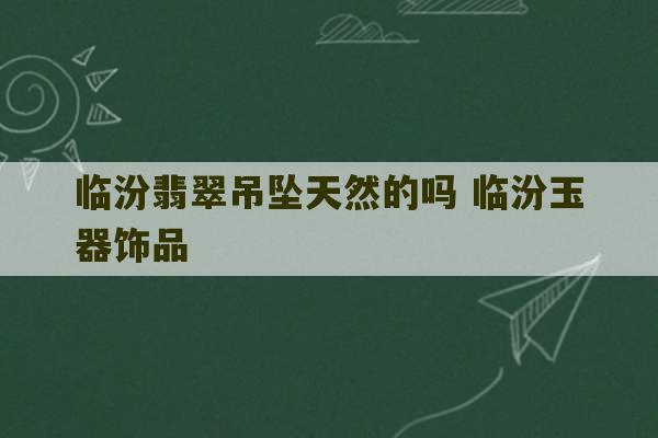 临汾翡翠吊坠天然的吗 临汾玉器饰品-第1张图片-文玩群