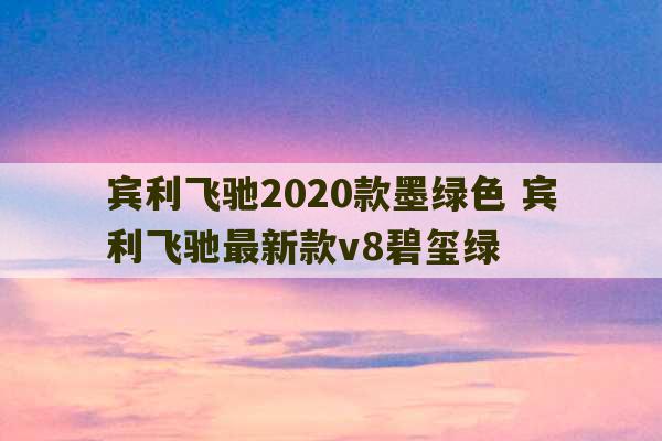 宾利飞驰2020款墨绿色 宾利飞驰最新款v8碧玺绿-第1张图片-文玩群