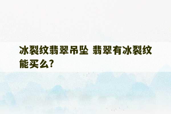 冰裂纹翡翠吊坠 翡翠有冰裂纹能买么?-第1张图片-文玩群