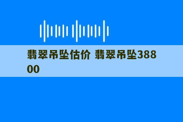 翡翠吊坠估价 翡翠吊坠38800-第1张图片-文玩群