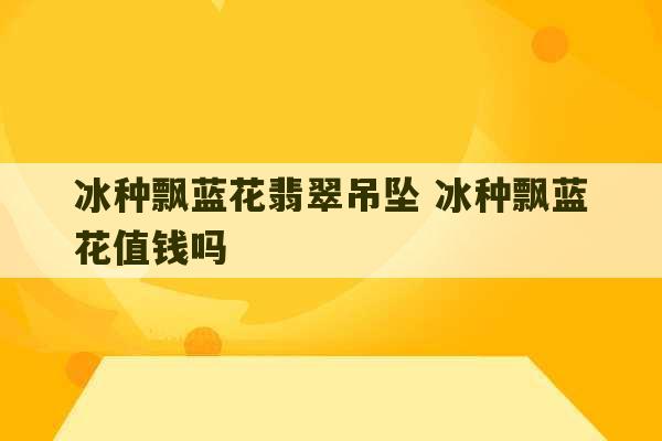 冰种飘蓝花翡翠吊坠 冰种飘蓝花值钱吗-第1张图片-文玩群