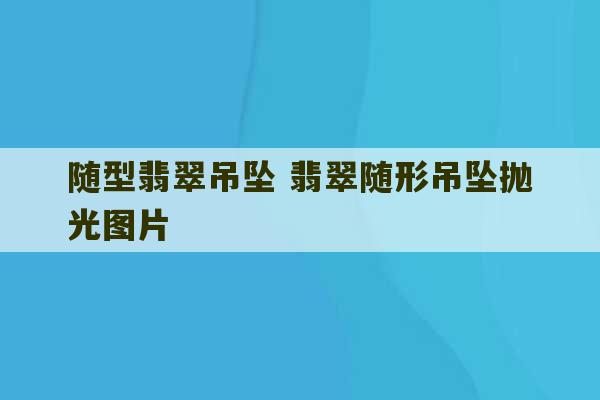 随型翡翠吊坠 翡翠随形吊坠抛光图片-第1张图片-文玩群