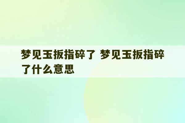 梦见玉扳指碎了 梦见玉扳指碎了什么意思-第1张图片-文玩群