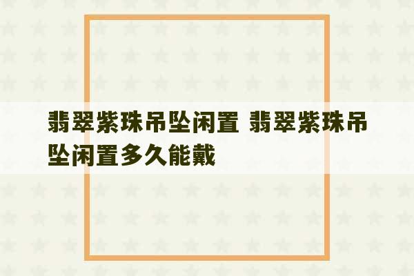 翡翠紫珠吊坠闲置 翡翠紫珠吊坠闲置多久能戴-第1张图片-文玩群