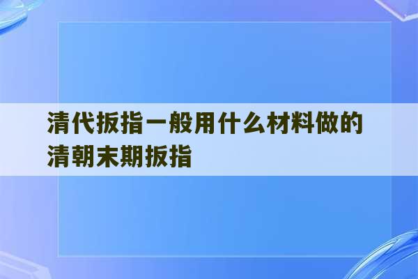 清代扳指一般用什么材料做的 清朝末期扳指-第1张图片-文玩群