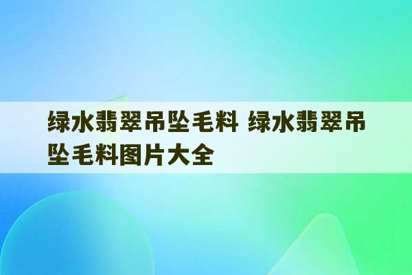 绿水翡翠吊坠毛料 绿水翡翠吊坠毛料图片大全-第1张图片-文玩群