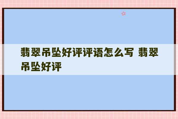 翡翠吊坠好评评语怎么写 翡翠吊坠好评-第1张图片-文玩群