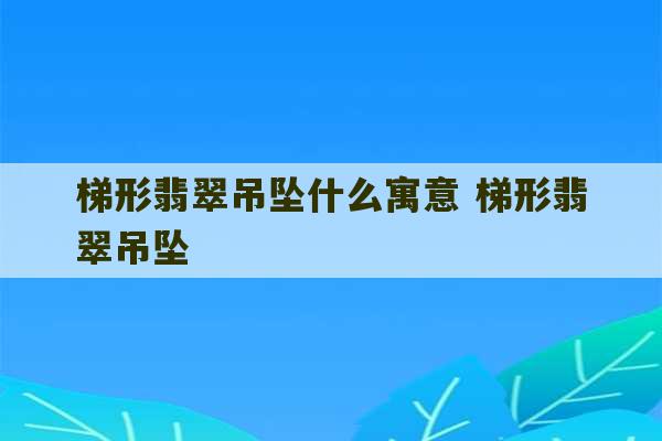 梯形翡翠吊坠什么寓意 梯形翡翠吊坠-第1张图片-文玩群