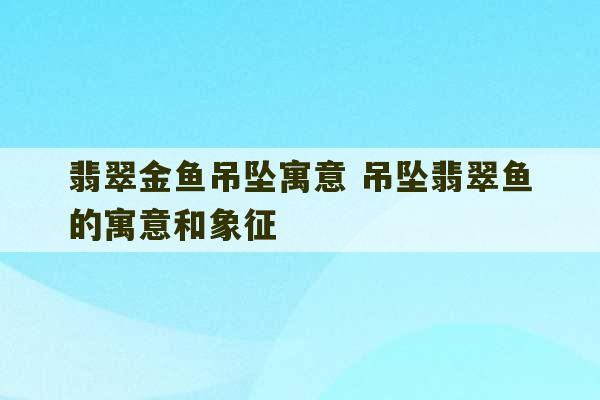 翡翠金鱼吊坠寓意 吊坠翡翠鱼的寓意和象征-第1张图片-文玩群