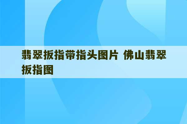 翡翠扳指带指头图片 佛山翡翠扳指图-第1张图片-文玩群