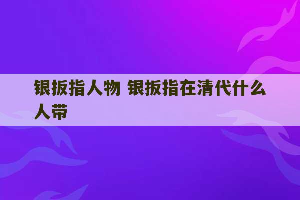 银扳指人物 银扳指在清代什么人带-第1张图片-文玩群