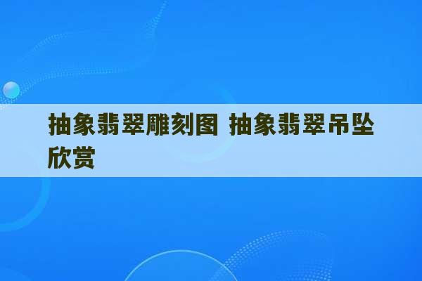 抽象翡翠雕刻图 抽象翡翠吊坠欣赏-第1张图片-文玩群