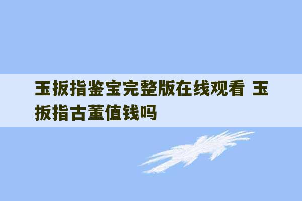 玉扳指鉴宝完整版在线观看 玉扳指古董值钱吗-第1张图片-文玩群