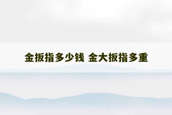 金扳指多少钱 金大扳指多重-第1张图片-文玩群