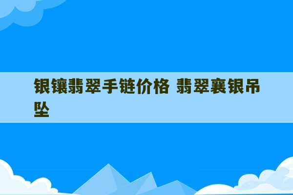 银镶翡翠手链价格 翡翠襄银吊坠-第1张图片-文玩群