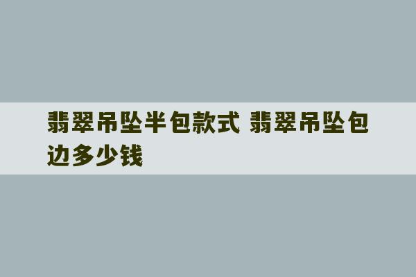 翡翠吊坠半包款式 翡翠吊坠包边多少钱-第1张图片-文玩群