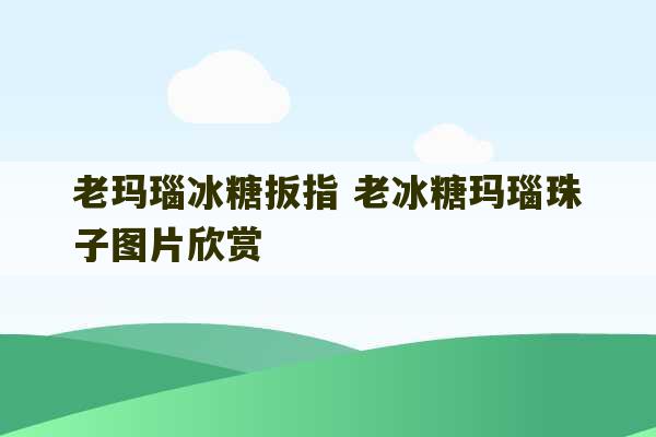 老玛瑙冰糖扳指 老冰糖玛瑙珠子图片欣赏-第1张图片-文玩群