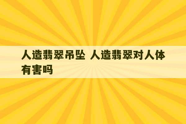 人造翡翠吊坠 人造翡翠对人体有害吗-第1张图片-文玩群