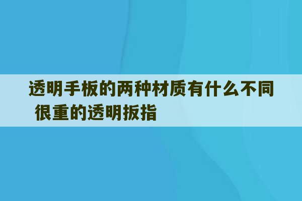 透明手板的两种材质有什么不同 很重的透明扳指-第1张图片-文玩群