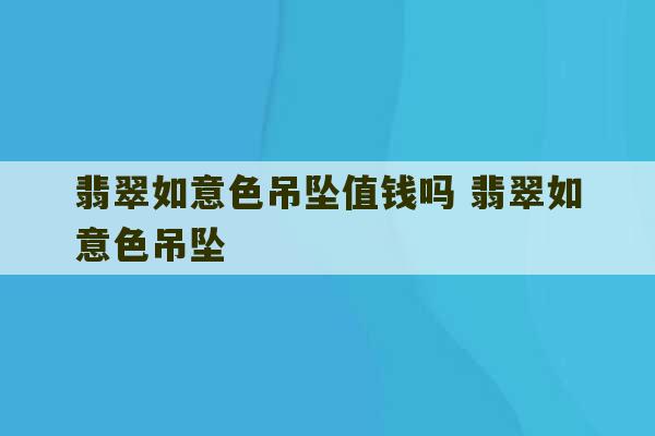 翡翠如意色吊坠值钱吗 翡翠如意色吊坠-第1张图片-文玩群