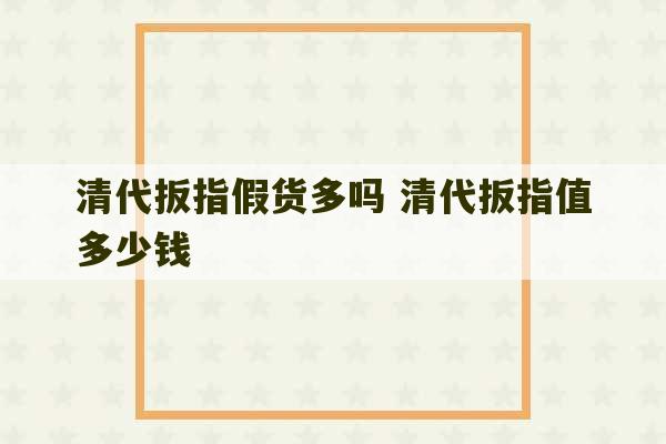 清代扳指假货多吗 清代扳指值多少钱-第1张图片-文玩群