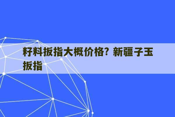 籽料扳指大概价格? 新疆子玉扳指-第1张图片-文玩群