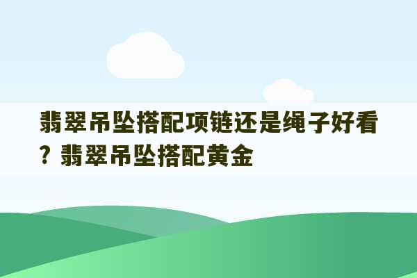 翡翠吊坠搭配项链还是绳子好看? 翡翠吊坠搭配黄金-第1张图片-文玩群