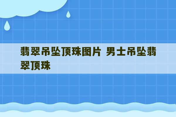 翡翠吊坠顶珠图片 男士吊坠翡翠顶珠-第1张图片-文玩群