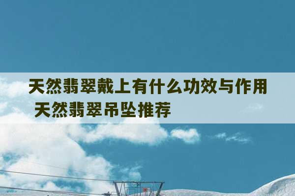 天然翡翠戴上有什么功效与作用 天然翡翠吊坠推荐-第1张图片-文玩群