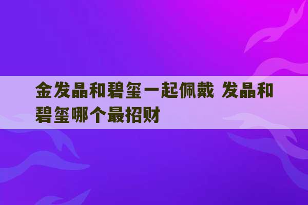 金发晶和碧玺一起佩戴 发晶和碧玺哪个最招财-第1张图片-文玩群