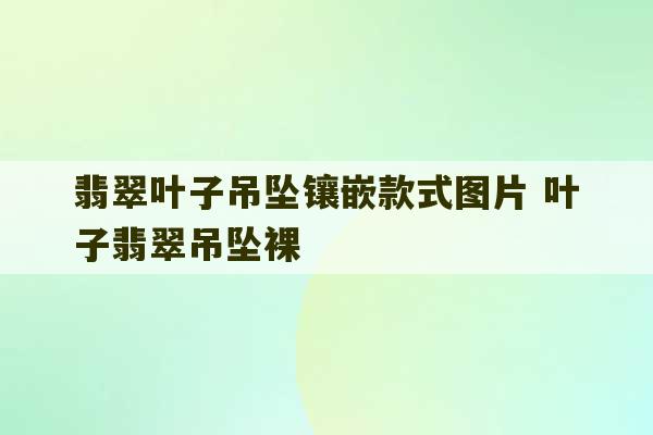 翡翠叶子吊坠镶嵌款式图片 叶子翡翠吊坠裸-第1张图片-文玩群