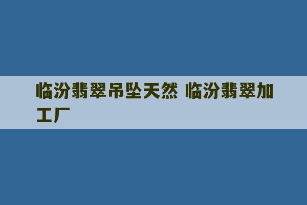 临汾翡翠吊坠天然 临汾翡翠加工厂-第1张图片-文玩群