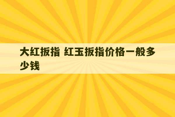 大红扳指 红玉扳指价格一般多少钱-第1张图片-文玩群