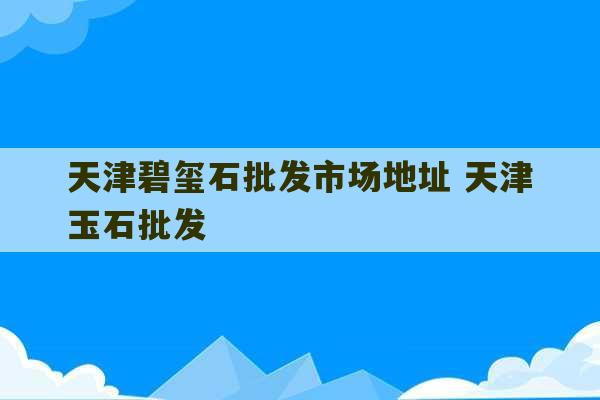 天津碧玺石批发市场地址 天津玉石批发-第1张图片-文玩群