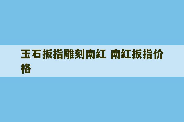 玉石扳指雕刻南红 南红扳指价格-第1张图片-文玩群