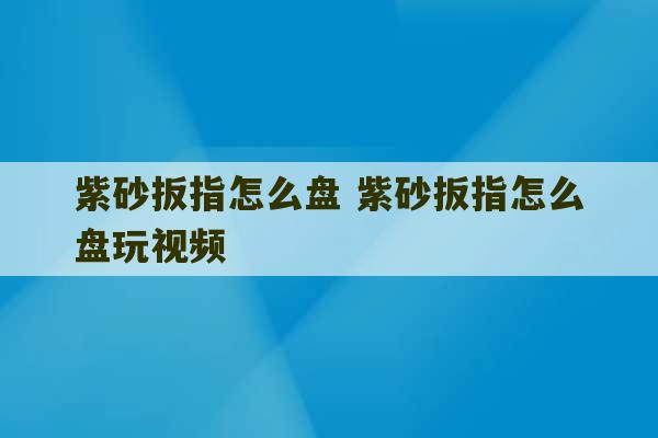 紫砂扳指怎么盘 紫砂扳指怎么盘玩视频-第1张图片-文玩群