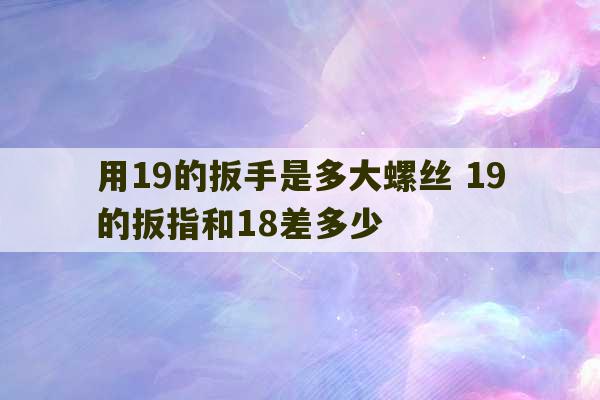 用19的扳手是多大螺丝 19的扳指和18差多少-第1张图片-文玩群