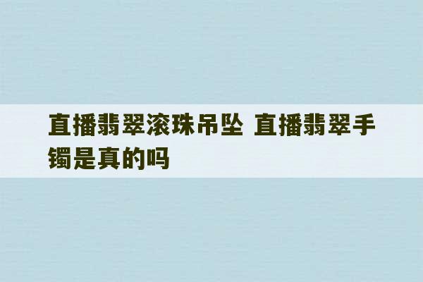 直播翡翠滚珠吊坠 直播翡翠手镯是真的吗-第1张图片-文玩群