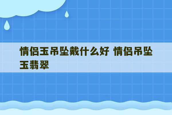 情侣玉吊坠戴什么好 情侣吊坠玉翡翠-第1张图片-文玩群