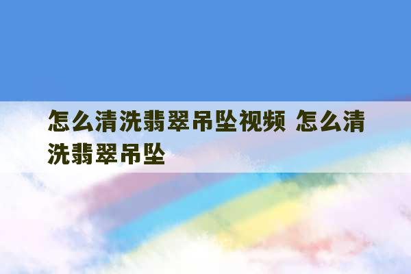 怎么清洗翡翠吊坠视频 怎么清洗翡翠吊坠-第1张图片-文玩群