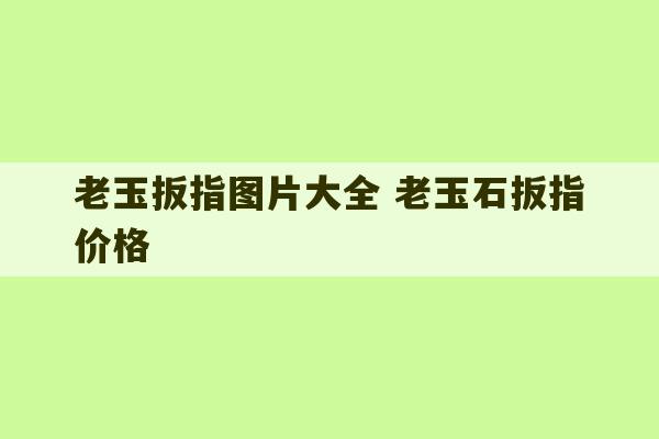 老玉扳指图片大全 老玉石扳指价格-第1张图片-文玩群