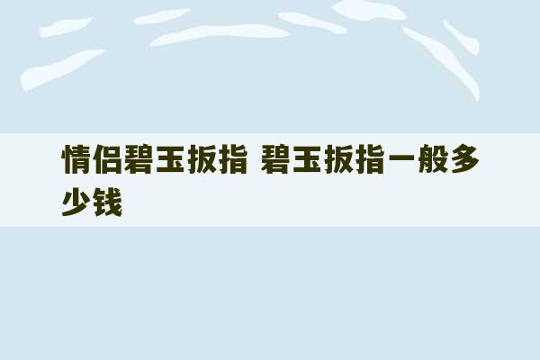 情侣碧玉扳指 碧玉扳指一般多少钱-第1张图片-文玩群