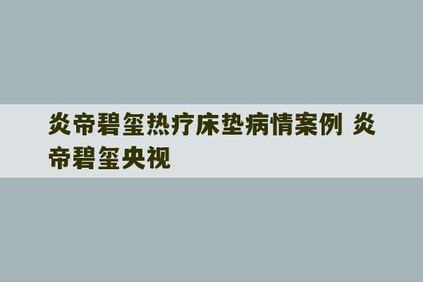 炎帝碧玺热疗床垫病情案例 炎帝碧玺央视-第1张图片-文玩群