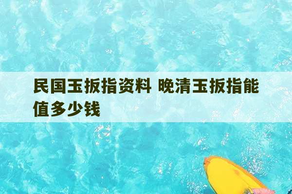 民国玉扳指资料 晚清玉扳指能值多少钱-第1张图片-文玩群