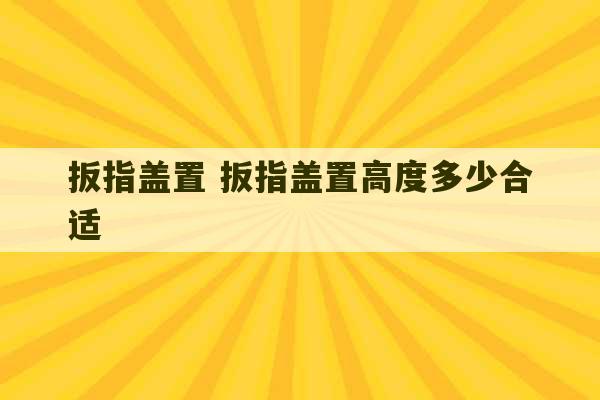 扳指盖置 扳指盖置高度多少合适-第1张图片-文玩群