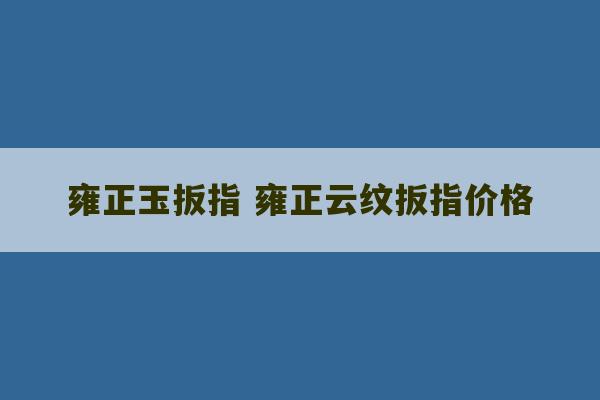 雍正玉扳指 雍正云纹扳指价格-第1张图片-文玩群