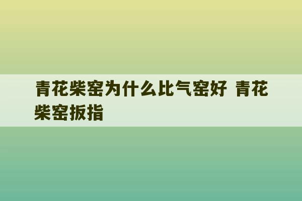 青花柴窑为什么比气窑好 青花柴窑扳指-第1张图片-文玩群