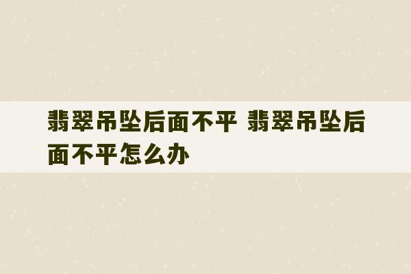 翡翠吊坠后面不平 翡翠吊坠后面不平怎么办-第1张图片-文玩群