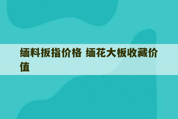 缅料扳指价格 缅花大板收藏价值-第1张图片-文玩群