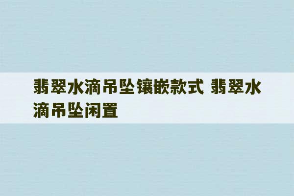 翡翠水滴吊坠镶嵌款式 翡翠水滴吊坠闲置-第1张图片-文玩群